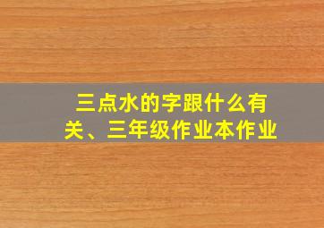 三点水的字跟什么有关、三年级作业本作业