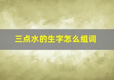 三点水的生字怎么组词