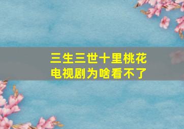 三生三世十里桃花电视剧为啥看不了