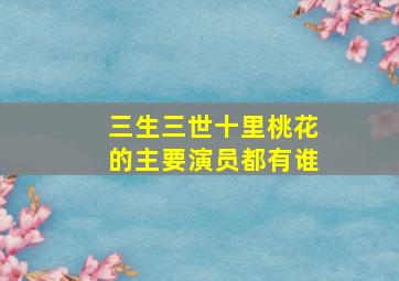 三生三世十里桃花的主要演员都有谁