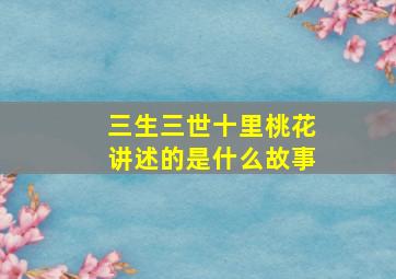 三生三世十里桃花讲述的是什么故事