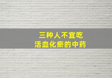 三种人不宜吃活血化瘀的中药