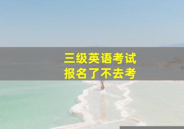 三级英语考试报名了不去考