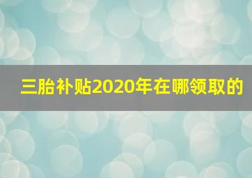 三胎补贴2020年在哪领取的