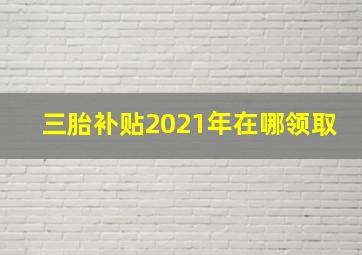 三胎补贴2021年在哪领取