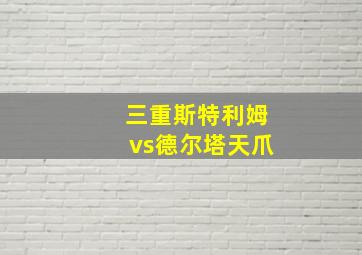 三重斯特利姆vs德尔塔天爪