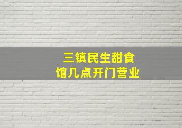 三镇民生甜食馆几点开门营业