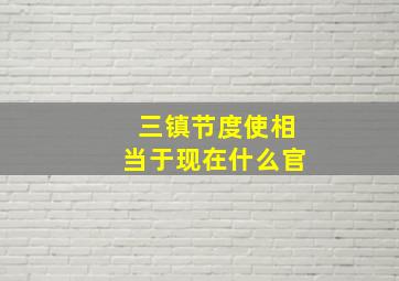 三镇节度使相当于现在什么官