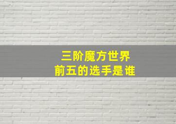 三阶魔方世界前五的选手是谁