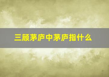 三顾茅庐中茅庐指什么