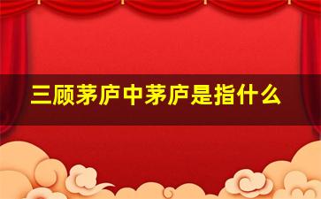 三顾茅庐中茅庐是指什么