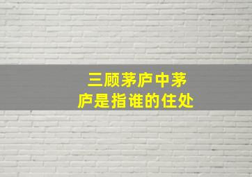 三顾茅庐中茅庐是指谁的住处