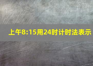 上午8:15用24时计时法表示