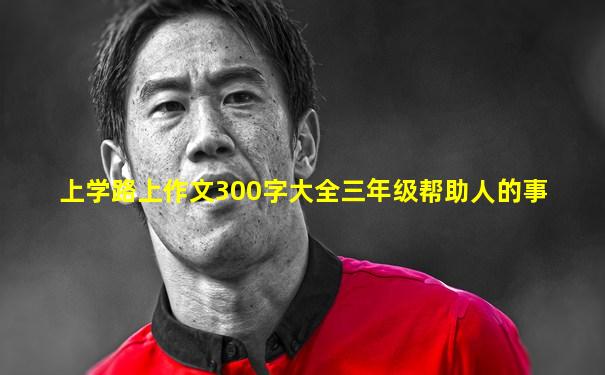 上学路上作文300字大全三年级帮助人的事