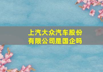 上汽大众汽车股份有限公司是国企吗