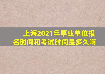 上海2021年事业单位报名时间和考试时间是多久啊