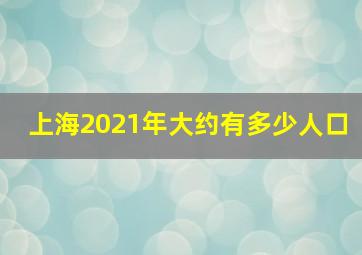 上海2021年大约有多少人口