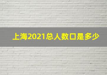 上海2021总人数口是多少