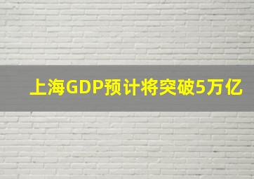 上海GDP预计将突破5万亿