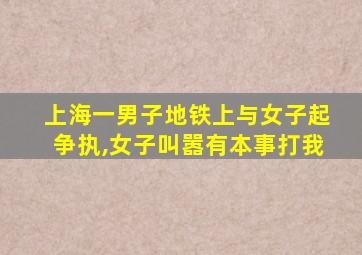 上海一男子地铁上与女子起争执,女子叫嚣有本事打我