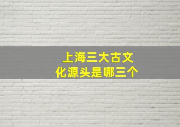 上海三大古文化源头是哪三个