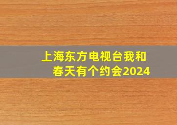 上海东方电视台我和春天有个约会2024