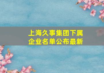 上海久事集团下属企业名单公布最新