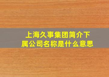 上海久事集团简介下属公司名称是什么意思