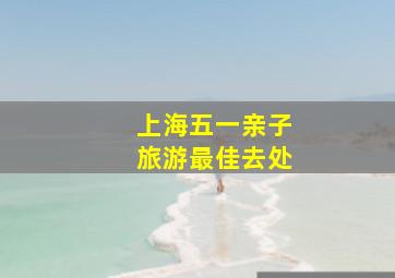 上海五一亲子旅游最佳去处