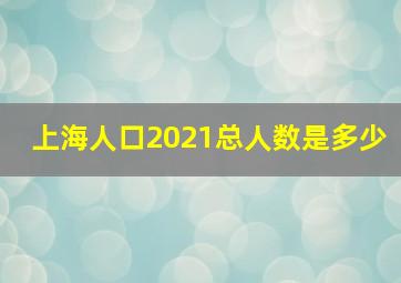 上海人口2021总人数是多少