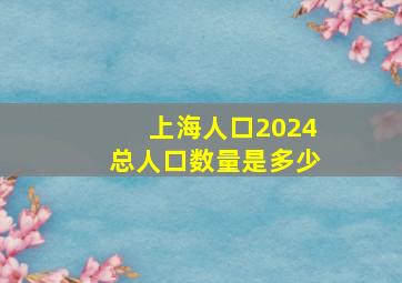 上海人口2024总人口数量是多少