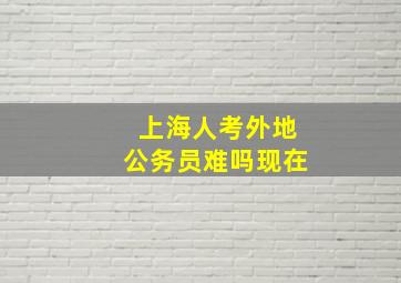 上海人考外地公务员难吗现在