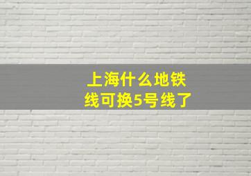 上海什么地铁线可换5号线了