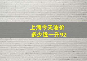 上海今天油价多少钱一升92