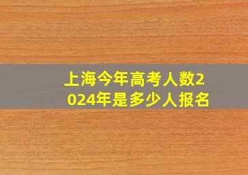 上海今年高考人数2024年是多少人报名