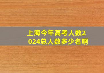 上海今年高考人数2024总人数多少名啊