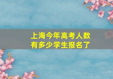 上海今年高考人数有多少学生报名了