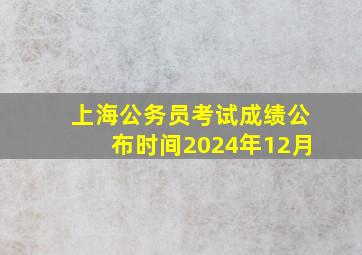 上海公务员考试成绩公布时间2024年12月