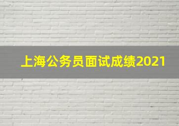 上海公务员面试成绩2021