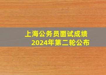 上海公务员面试成绩2024年第二轮公布