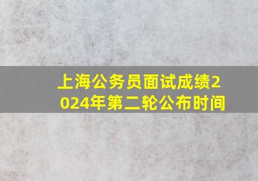 上海公务员面试成绩2024年第二轮公布时间