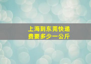 上海到东莞快递费要多少一公斤