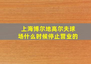 上海博尔地高尔夫球场什么时候停止营业的