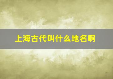 上海古代叫什么地名啊