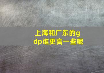 上海和广东的gdp谁更高一些呢