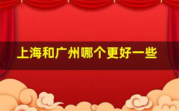 上海和广州哪个更好一些