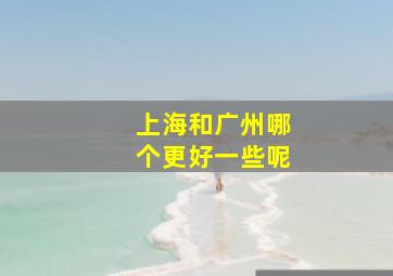 上海和广州哪个更好一些呢