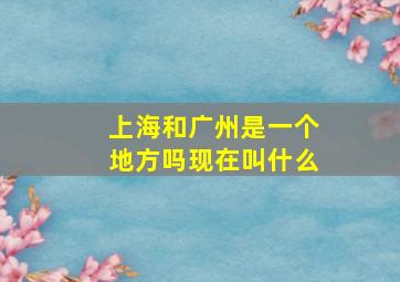 上海和广州是一个地方吗现在叫什么