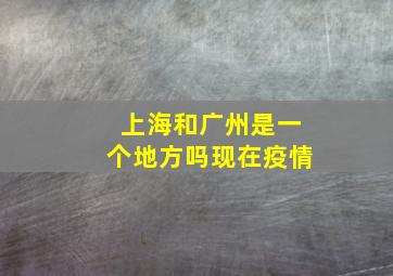 上海和广州是一个地方吗现在疫情