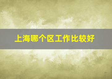 上海哪个区工作比较好